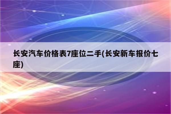 长安汽车价格表7座位二手(长安新车报价七座)