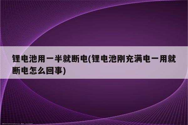 锂电池用一半就断电(锂电池刚充满电一用就断电怎么回事)