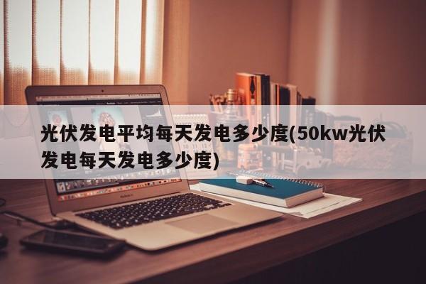 光伏发电平均每天发电多少度(50kw光伏发电每天发电多少度)