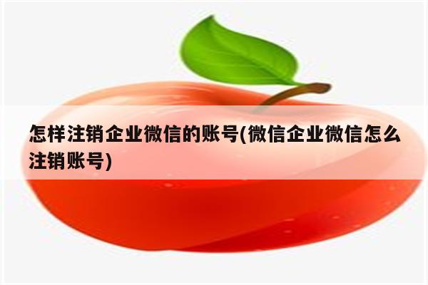 怎样注销企业微信的账号(微信企业微信怎么注销账号)