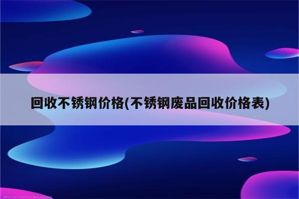 回收不锈钢价格(不锈钢废品回收价格表)