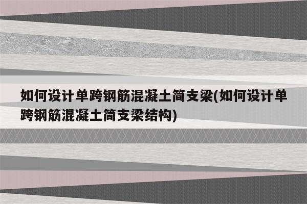 如何设计单跨钢筋混凝土简支梁(如何设计单跨钢筋混凝土简支梁结构)