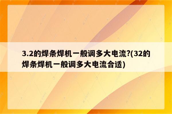 3.2的焊条焊机一般调多大电流?(32的焊条焊机一般调多大电流合适)