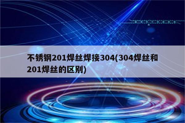 不锈钢201焊丝焊接304(304焊丝和201焊丝的区别)