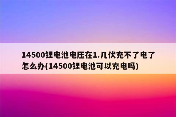 14500锂电池电压在1.几伏充不了电了怎么办(14500锂电池可以充电吗)