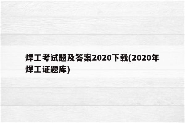 焊工考试题及答案2020下载(2020年焊工证题库)