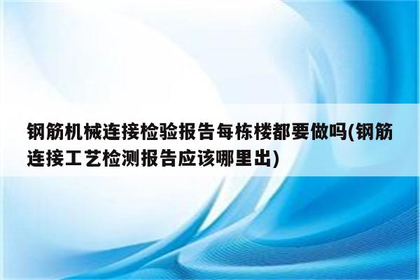 钢筋机械连接检验报告每栋楼都要做吗(钢筋连接工艺检测报告应该哪里出)