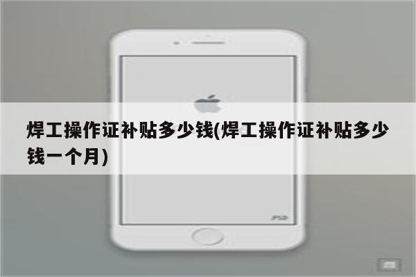 焊工操作证补贴多少钱(焊工操作证补贴多少钱一个月)