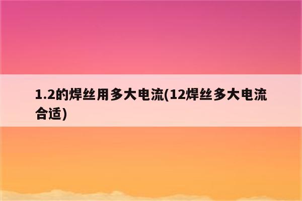 1.2的焊丝用多大电流(12焊丝多大电流合适)