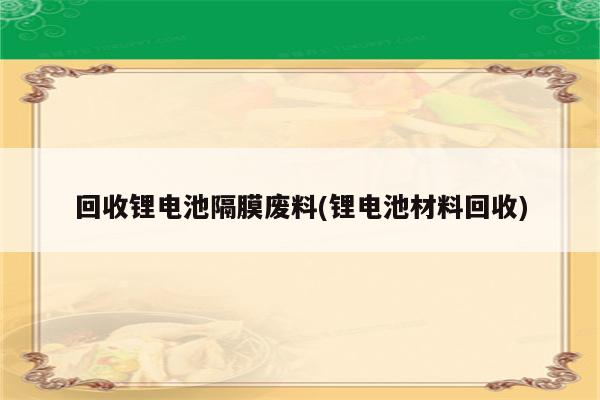 回收锂电池隔膜废料(锂电池材料回收)