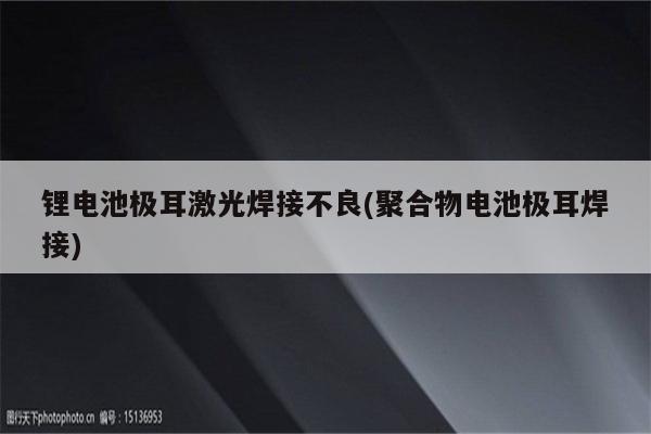 锂电池极耳激光焊接不良(聚合物电池极耳焊接)