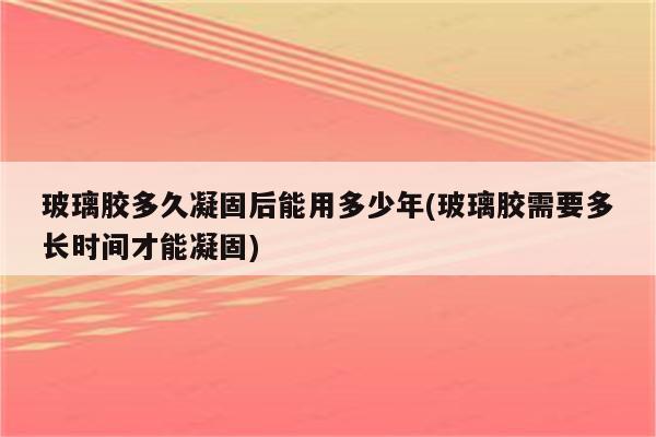 玻璃胶多久凝固后能用多少年(玻璃胶需要多长时间才能凝固)