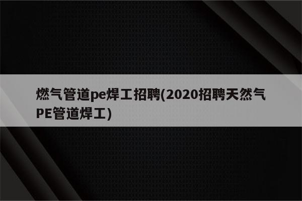 燃气管道pe焊工招聘(2020招聘天然气PE管道焊工)