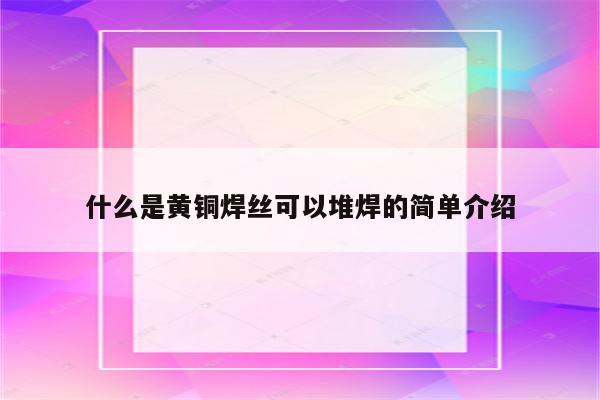 什么是黄铜焊丝可以堆焊的简单介绍