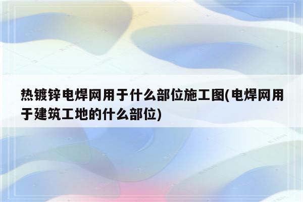 热镀锌电焊网用于什么部位施工图(电焊网用于建筑工地的什么部位)