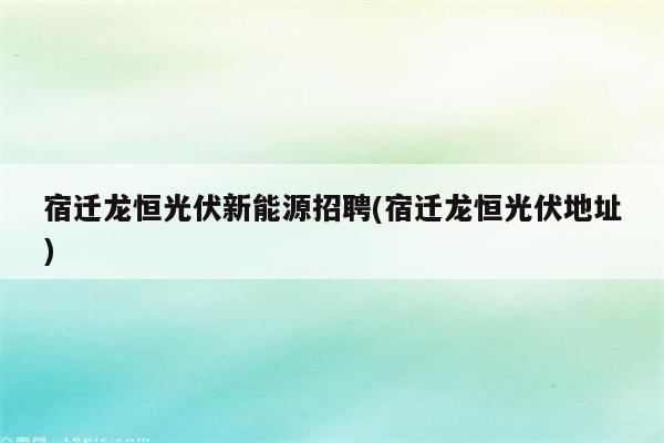 宿迁龙恒光伏新能源招聘(宿迁龙恒光伏地址)