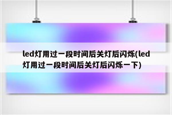 led灯用过一段时间后关灯后闪烁(led灯用过一段时间后关灯后闪烁一下)