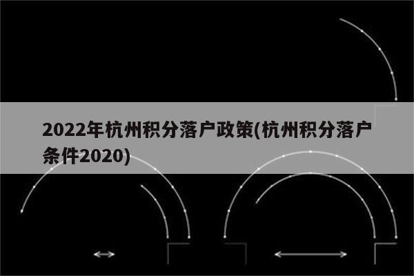 2022年杭州积分落户政策(杭州积分落户条件2020)