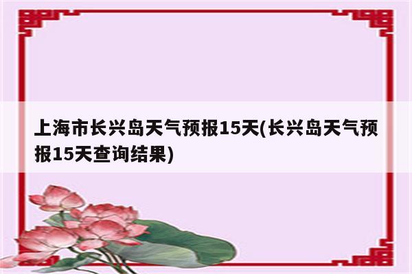 上海市长兴岛天气预报15天(长兴岛天气预报15天查询结果)