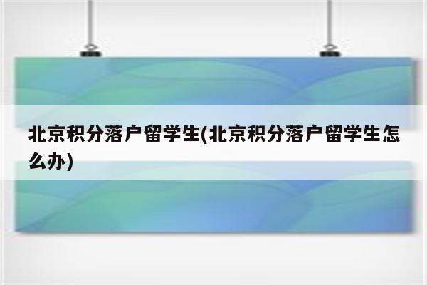 北京积分落户留学生(北京积分落户留学生怎么办)