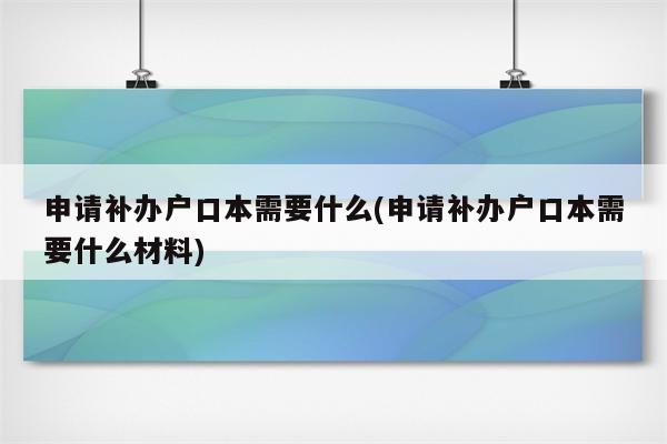 申请补办户口本需要什么(申请补办户口本需要什么材料)