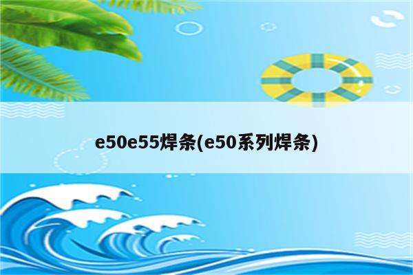 e50e55焊条(e50系列焊条)