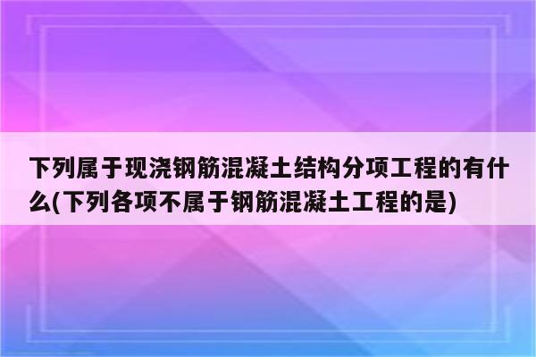 下列属于现浇钢筋混凝土结构分项工程的有什么(下列各项不属于钢筋混凝土工程的是)