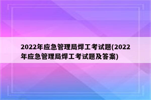 2022年应急管理局焊工考试题(2022年应急管理局焊工考试题及答案)