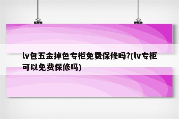 lv包五金掉色专柜免费保修吗?(lv专柜可以免费保修吗)