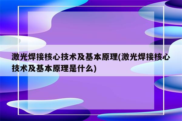 激光焊接核心技术及基本原理(激光焊接核心技术及基本原理是什么)