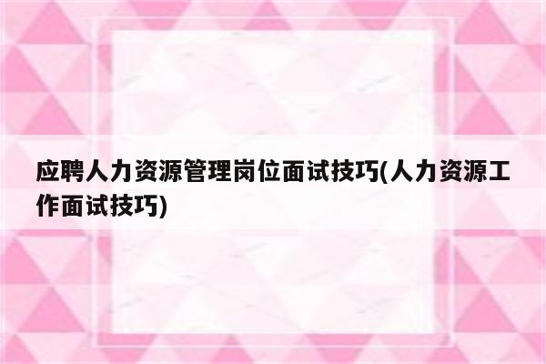 应聘人力资源管理岗位面试技巧(人力资源工作面试技巧)