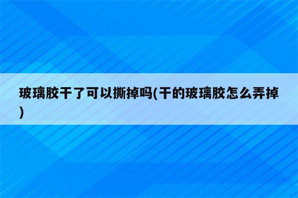 玻璃胶干了可以撕掉吗(干的玻璃胶怎么弄掉)