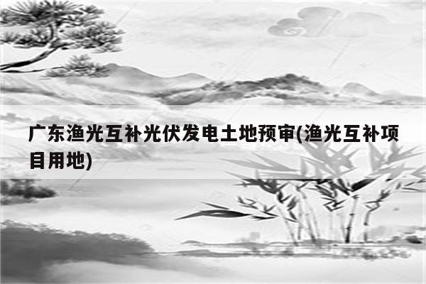 广东渔光互补光伏发电土地预审(渔光互补项目用地)