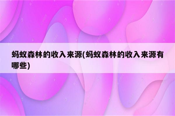 蚂蚁森林的收入来源(蚂蚁森林的收入来源有哪些)