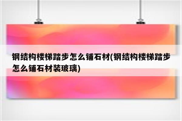 钢结构楼梯踏步怎么铺石材(钢结构楼梯踏步怎么铺石材装玻璃)