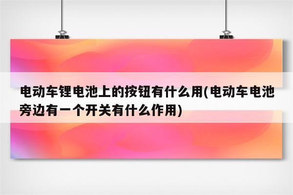 电动车锂电池上的按钮有什么用(电动车电池旁边有一个开关有什么作用)