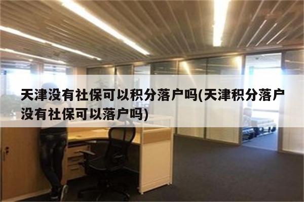 天津没有社保可以积分落户吗(天津积分落户没有社保可以落户吗)