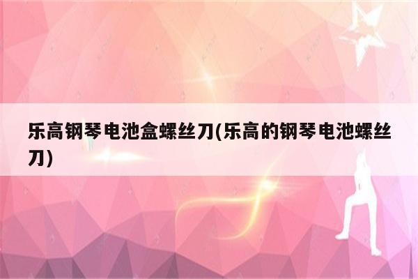 乐高钢琴电池盒螺丝刀(乐高的钢琴电池螺丝刀)