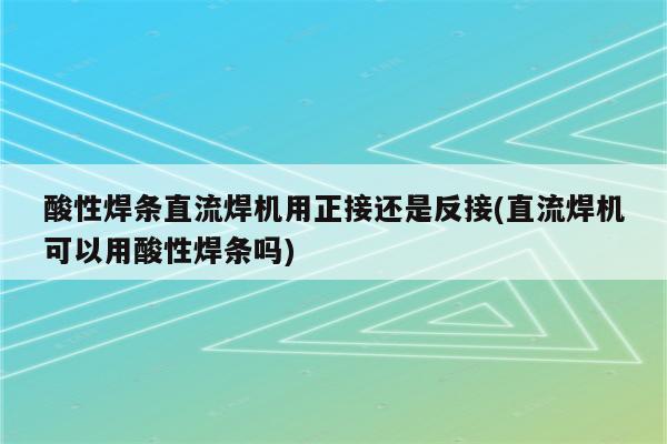 酸性焊条直流焊机用正接还是反接(直流焊机可以用酸性焊条吗)