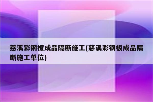 慈溪彩钢板成品隔断施工(慈溪彩钢板成品隔断施工单位)