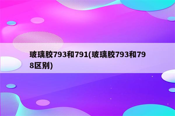 玻璃胶793和791(玻璃胶793和798区别)