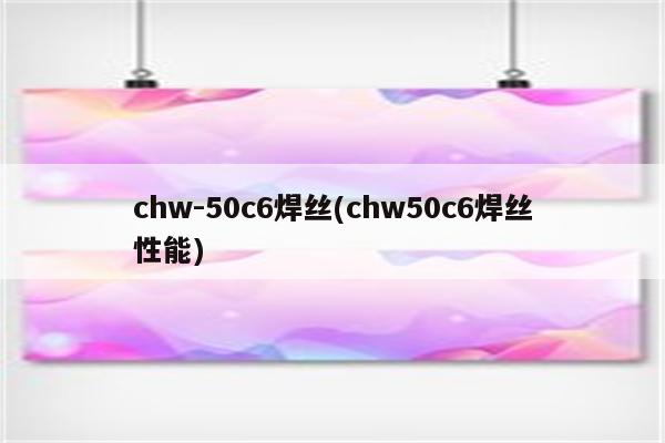 chw-50c6焊丝(chw50c6焊丝性能)