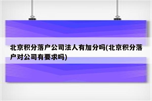 北京积分落户公司法人有加分吗(北京积分落户对公司有要求吗)