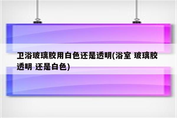 卫浴玻璃胶用白色还是透明(浴室 玻璃胶 透明 还是白色)