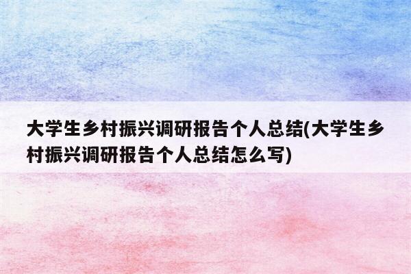 大学生乡村振兴调研报告个人总结(大学生乡村振兴调研报告个人总结怎么写)