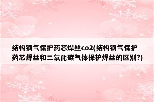 结构钢气保护药芯焊丝co2(结构钢气保护药芯焊丝和二氧化碳气体保护焊丝的区别?)