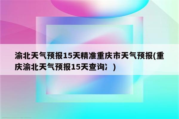 渝北天气预报15天精准重庆市天气预报(重庆渝北天气预报15天查询冫)