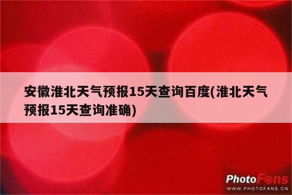 安徽淮北天气预报15天查询百度(淮北天气预报15天查询准确)