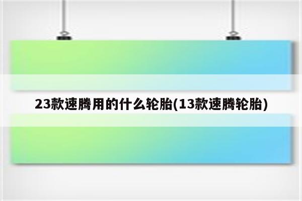 23款速腾用的什么轮胎(13款速腾轮胎)