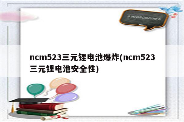 ncm523三元锂电池爆炸(ncm523三元锂电池安全性)